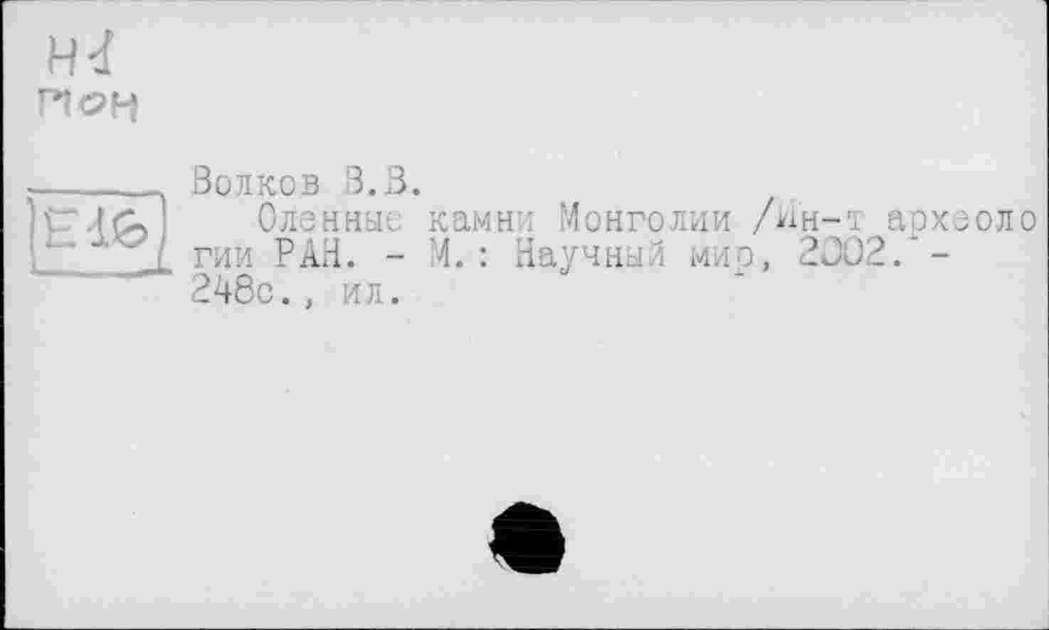 ﻿
Волков В.В.
Оленныс камни Монголии /ин-і архсоло гии РАН. - М. : Научный мир, 2002.*-248с., ил.